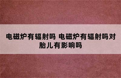 电磁炉有辐射吗 电磁炉有辐射吗对胎儿有影响吗